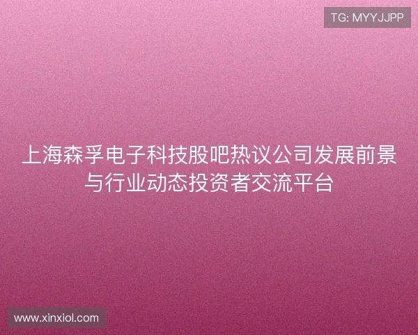 上海森孚电子科技股吧热议公司发展前景与行业动态投资者交流平台 上海森孚电子科技股吧热议公司发展前景与行业动态投资者交流平台